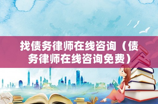 找債務律師在線咨詢（債務律師在線咨詢免費）