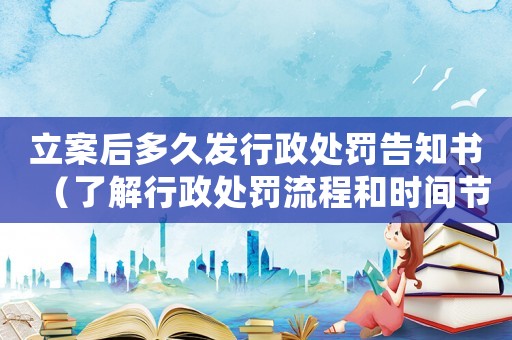 立案后多久發行政處罰告知書（了解行政處罰流程和時間節點）