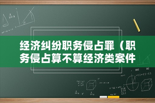 經濟糾紛職務侵占罪（職務侵占算不算經濟類案件）