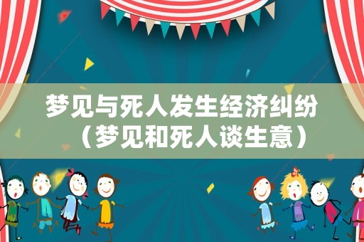 夢見與死人發(fā)生經濟糾紛（夢見和死人談生意）