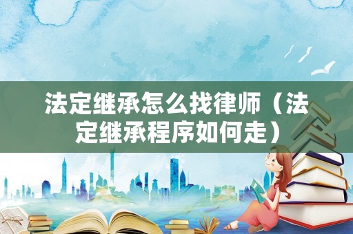 法定繼承怎么找律師（法定繼承程序如何走）