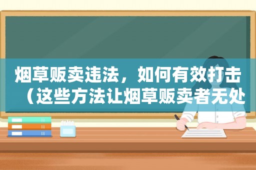 煙草販賣違法，如何有效打擊（這些方法讓煙草販賣者無處藏身）