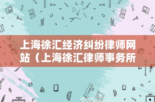 上海徐匯經(jīng)濟(jì)糾紛律師網(wǎng)站（上海徐匯律師事務(wù)所地址列表）