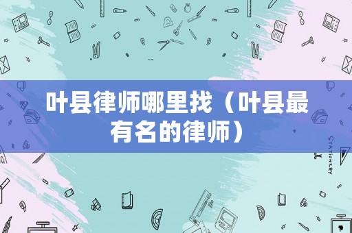 葉縣律師哪里找（葉縣最有名的律師）
