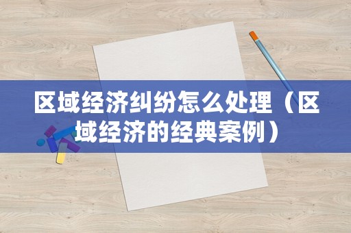 區(qū)域經(jīng)濟(jì)糾紛怎么處理（區(qū)域經(jīng)濟(jì)的經(jīng)典案例）