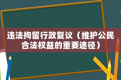 違法拘留行政復議（維護公民合法權益的重要途徑）