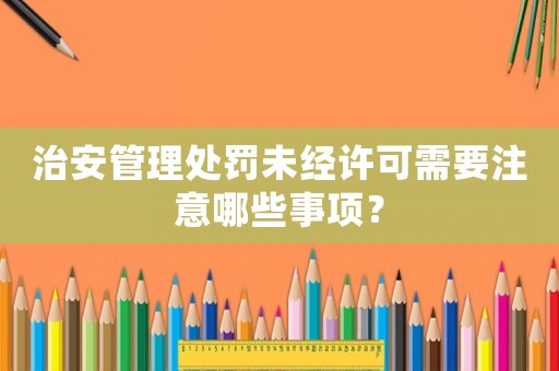 治安管理處罰未經(jīng)許可需要注意哪些事項？