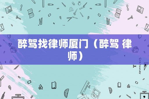 醉駕找律師廈門（醉駕 律師）