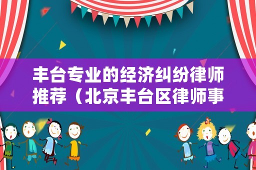 豐臺(tái)專業(yè)的經(jīng)濟(jì)糾紛律師推薦（北京豐臺(tái)區(qū)律師事務(wù)所排名前十名）