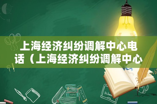 上海經濟糾紛調解中心電話（上海經濟糾紛調解中心電話號碼）