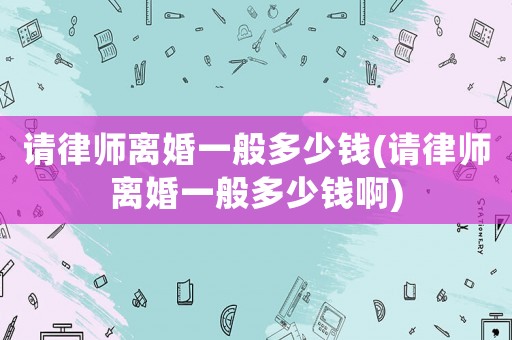 請律師離婚一般多少錢(請律師離婚一般多少錢啊)