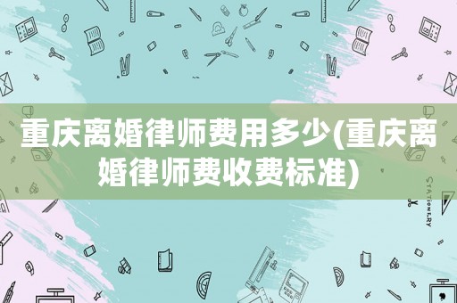 重慶離婚律師費用多少(重慶離婚律師費收費標準)