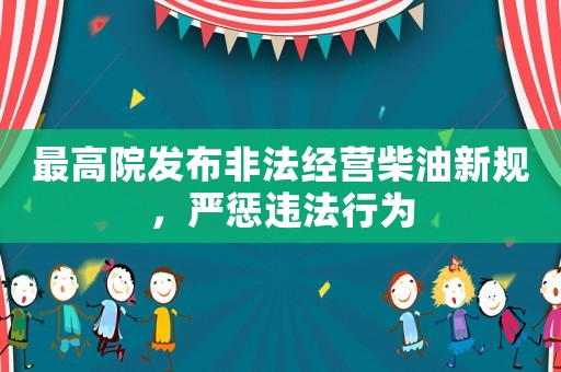 最高院發布非法經營柴油新規，嚴懲違法行為