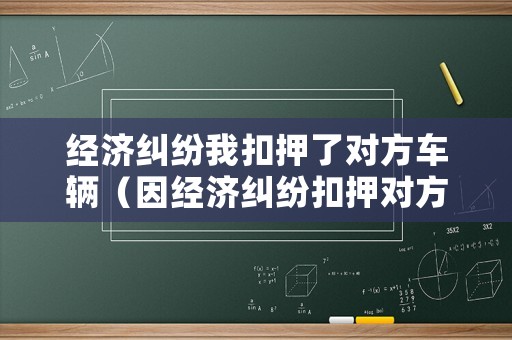 經(jīng)濟(jì)糾紛我扣押了對(duì)方車輛（因經(jīng)濟(jì)糾紛扣押對(duì)方的車是否違法）
