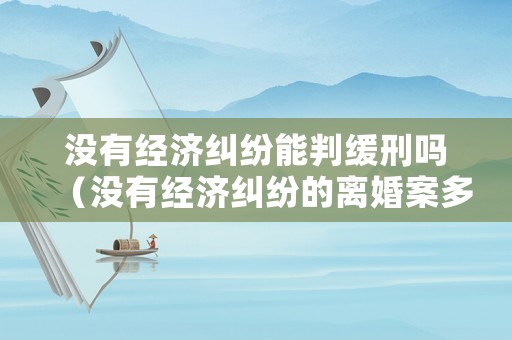 沒有經濟糾紛能判緩刑嗎（沒有經濟糾紛的離婚案多久能判）