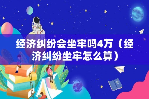 經(jīng)濟(jì)糾紛會(huì)坐牢嗎4萬(wàn)（經(jīng)濟(jì)糾紛坐牢怎么算）