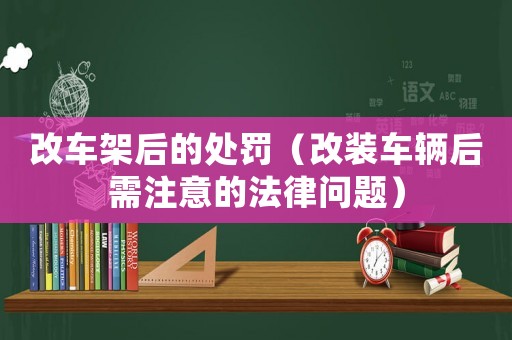 改車架后的處罰（改裝車輛后需注意的法律問題）