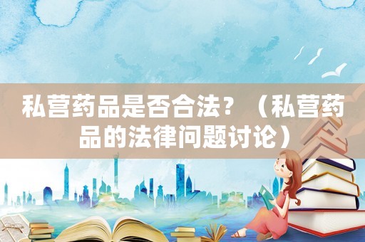 私營藥品是否合法？（私營藥品的法律問題討論）
