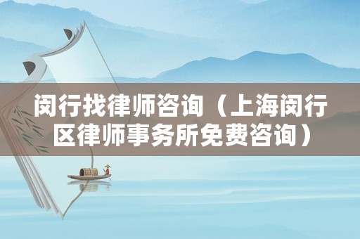 閔行找律師咨詢（上海閔行區律師事務所免費咨詢）