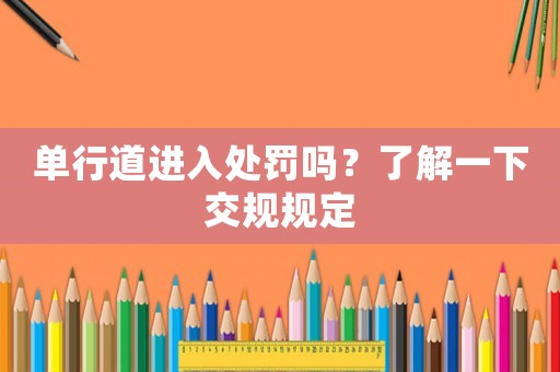 單行道進入處罰嗎？了解一下交規規定