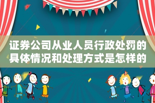 證券公司從業人員行政處罰的具體情況和處理方式是怎樣的？