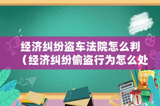 經濟糾紛盜車法院怎么判（經濟糾紛偷盜行為怎么處理）