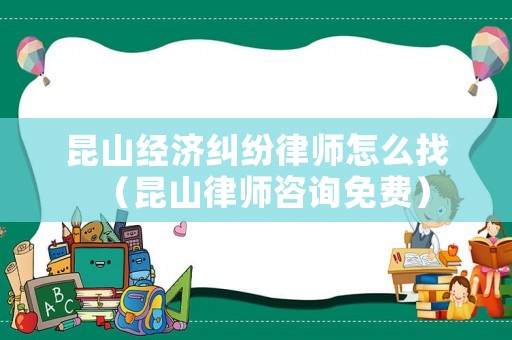 昆山經濟糾紛律師怎么找（昆山律師咨詢免費）