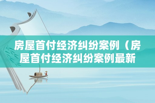 房屋首付經濟糾紛案例（房屋首付經濟糾紛案例最新）