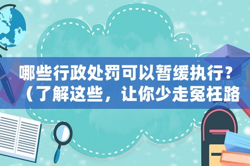 哪些行政處罰可以暫緩執(zhí)行？（了解這些，讓你少走冤枉路）