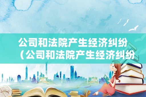 公司和法院產生經濟糾紛（公司和法院產生經濟糾紛如何處理）