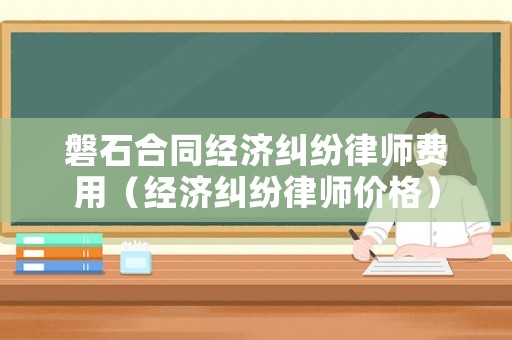 磐石合同經濟糾紛律師費用（經濟糾紛律師價格）