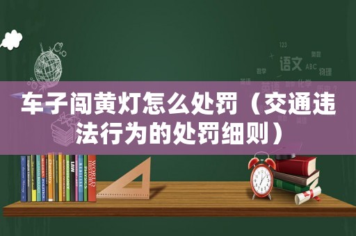 車子闖黃燈怎么處罰（交通違法行為的處罰細則）