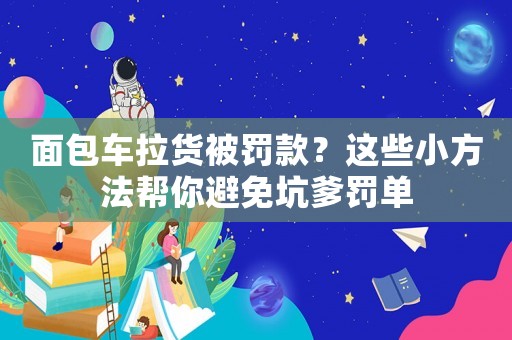 面包車拉貨被罰款？這些小方法幫你避免坑爹罰單