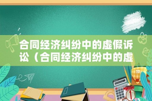 合同經濟糾紛中的虛假訴訟（合同經濟糾紛中的虛假訴訟案例）