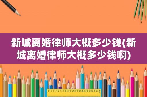 新城離婚律師大概多少錢(新城離婚律師大概多少錢啊)