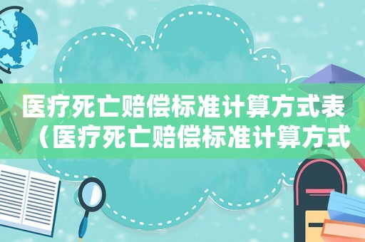 醫(yī)療死亡賠償標(biāo)準(zhǔn)計(jì)算方式表（醫(yī)療死亡賠償標(biāo)準(zhǔn)計(jì)算方式）