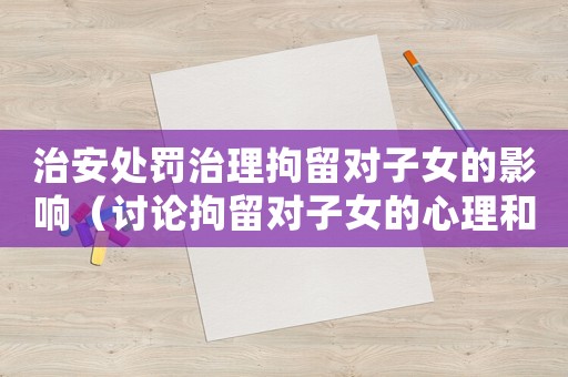 治安處罰治理拘留對子女的影響（討論拘留對子女的心理和生活影響）