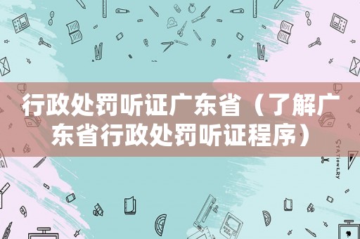 行政處罰聽證廣東省（了解廣東省行政處罰聽證程序）