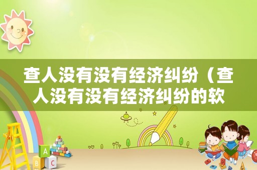 查人沒有沒有經濟糾紛（查人沒有沒有經濟糾紛的軟件）