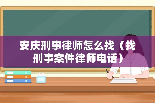 安慶刑事律師怎么找（找刑事案件律師電話）