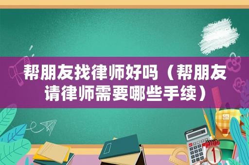 幫朋友找律師好嗎（幫朋友請律師需要哪些手續）