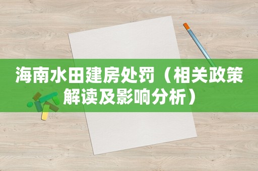 海南水田建房處罰（相關政策解讀及影響分析）