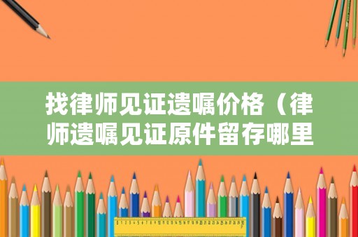 找律師見證遺囑價格（律師遺囑見證原件留存哪里?）