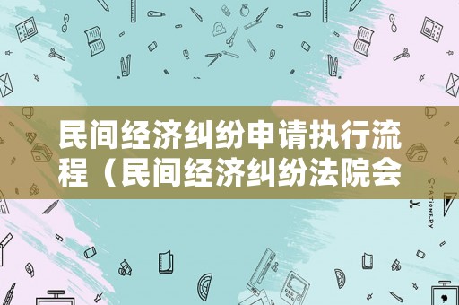 民間經濟糾紛申請執行流程（民間經濟糾紛法院會怎么判）