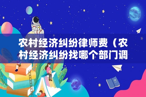 農村經濟糾紛律師費（農村經濟糾紛找哪個部門調解呢）