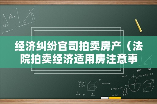 經濟糾紛官司拍賣房產（法院拍賣經濟適用房注意事項）