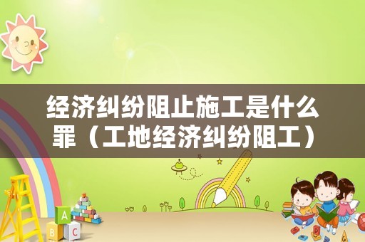 經濟糾紛阻止施工是什么罪（工地經濟糾紛阻工）