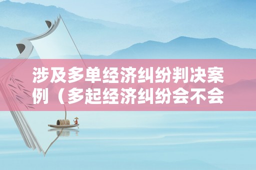 涉及多單經(jīng)濟(jì)糾紛判決案例（多起經(jīng)濟(jì)糾紛會不會構(gòu)成詐騙）