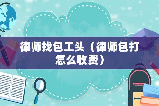 律師找包工頭（律師包打怎么收費）