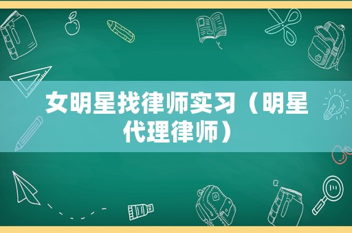 女明星找律師實(shí)習(xí)（明星代理律師）